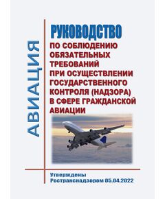 Руководство по соблюдению обязательных требований при осуществлении государственного контроля (надзора) в сфере гражданской авиации. Утверждены Ространснадзором 05.04.2022 - Государственное регулирование и государственный надзор в гражданской авиации, Воздушный транспорт -  1