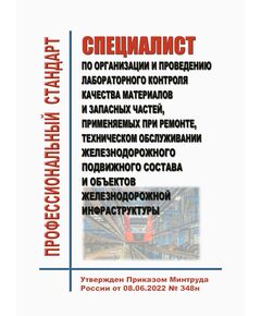 Профессиональный стандарт "Специалист по организации и проведению лабораторного контроля качества материалов и запасных частей, применяемых при ремонте, техническом обслуживании железнодорожного подвижного состава и объектов железнодорожной инфраструктуры". Утвержден Приказом Минтруда России от 08.06.2022 № 348н - Профессиональные стандарты на ЖДТ, Железнодорожный транспорт -  1