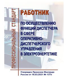 Профессиональный стандарт   "Работник по осуществлению функций диспетчера в сфере оперативно-диспетчерского управления в электроэнергетике". Утвержден Приказом Минтруда России от18.03.2021 № 137н - Профессиональные стандарты в энергетике, Профессиональные стандарты -  1