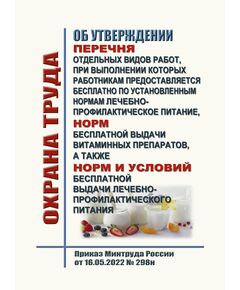 Об утверждении перечня отдельных видов работ, при выполнении которых работникам предоставляется бесплатно по установленным нормам лечебно-профилактическое питание, норм бесплатной выдачи витаминных препаратов, а также норм и условий бесплатной выдачи лечебно-профилактического питания. Приказ Минтруда России от 16.05.2022 № 298н - Нормативные документы межотраслевого применения, Охрана труда и безопасность работ -  1