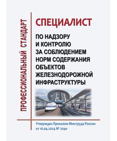 Профессиональный стандарт "Специалист по надзору и контролю за соблюдением норм содержания объектов железнодорожной инфраструктуры". Утвержден Приказом Минтруда России от 16.04.2024 № 204н - Профессиональные стандарты на ЖДТ, Железнодорожный транспорт -  1