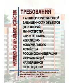 Требования к антитеррористической защищенности объектов (территорий) Министерства строительства и жилищно-коммунального хозяйства Российской Федерации и организаций, находящихся в его ведении. Утверждены Постановлением Правительства РФ от 17.10.2016 № 1055 в редакции Постановления Правительства РФ от 24.04.2020 № 579 - Строительное производство, Строительство -  1