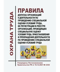 Правила допуска организаций к деятельности по проведению специальной оценки условий труда, их регистрации в реестре организаций, проводящих специальную оценку условий труда, приостановления и прекращения деятельности по проведению специальной оценки условий труда. Утверждены Постановлением Правительства РФ от 16.12.2021 № 2332 в редакции Постановления Правительства РФ от 25.04.2024 № 537 - Нормативные документы межотраслевого применения, Охрана труда и безопасность работ -  1