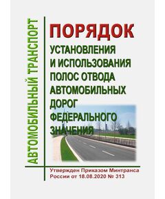 Порядок установления и использования полос отвода автомобильных дорог федерального значения. Утвержден Приказом Минтранса России от 18.08.2020 № 313 - Автомобильный транспорт, Книжные издания (Книги, брошюры) -  1