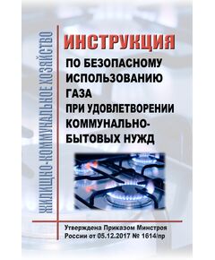 Инструкция по безопасному использованию газа при удовлетворении коммунально-бытовых нужд. Утверждена Приказом Минстроя России от 05.12.2017 № 1614/пр - Жилищно-коммунальное хозяйство, Строительство -  1