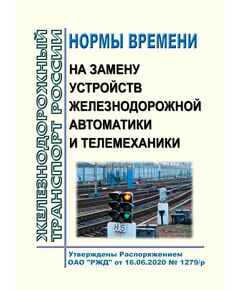 Нормы времени на замену устройств железнодорожной автоматики и телемеханики. Утверждены Распоряжением ОАО "РЖД" от 16.06.2020 № 1279/р в редакции Распоряжения ОАО "РЖД" от 18.10.2022 № 2694/р - Автоматика и телемеханика на железнодорожном транспорте, (ЦШ), Железнодорожный транспорт -  1