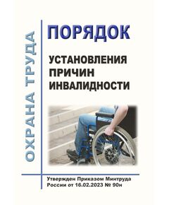 Порядок установления причин инвалидности. Утвержден Приказом Минтруда России от 16.02.2023 № 90н в редакции Приказа Минтруда России от 17.09.2024 № 461н - Нормативные документы межотраслевого применения, Охрана труда и безопасность работ -  1
