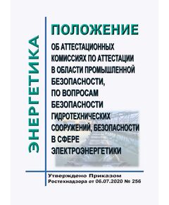 Положение об аттестационных комиссиях по аттестации в области промышленной безопасности, по вопросам безопасности гидротехнических сооружений, безопасности в сфере электроэнергетики. Утверждено Приказом Ростехнадзора от 06.07.2020 № 256 - Гидроэнергетика, Энергетика, Электробезопасность -  1