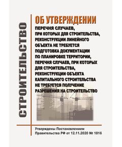 Об утверждении перечня случаев, при которых для строительства, реконструкции линейного объекта не требуется подготовка документации по планировке территории, перечня случаев, при которых для строительства, реконструкции объекта капитального строительства не требуется получение разрешения на строительство, внесении изменений в перечень видов объектов, размещение которых может осуществляться на землях или земельных участках, находящихся в государственной или муниципальной собственности, без предоставления земельных участков и установления сервитутов, и о признании утратившими силу некоторых актов Правительства Российской Федерации. Утверждено Постановление Правительства РФ от 12.11.2020 № 1816 в редакции Постановления Правительства РФ от 14.09.2024 № 1264 - Государственный строительный надзор, Строительство -  1