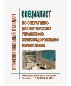 Профессиональный стандарт "Специалист по оперативно-диспетчерскому управлению железнодорожными перевозками". Утвержден Приказом Минтруда России от 17.03.2022 № 138н - Профессиональные стандарты на ЖДТ, Железнодорожный транспорт -  1