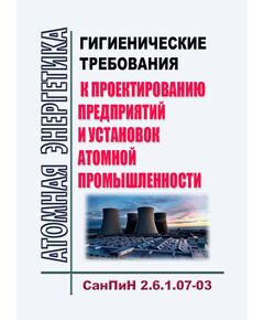 СанПиН 2.6.1.07-03 "Гигиенические требования к проектированию предприятий и установок атомной промышленности". Утверждены Постановлением Главного государственного санитарного врача РФ от 04.02.2003 № 6 в ред. Дополнений и изменений N 1, утв. ПостановлениемГлавного государственного санитарного врача РФ от 15.05.2003 № 95) - Атомная энергетика, Радиационная безопасность, Энергетика, Электробезопасность -  1