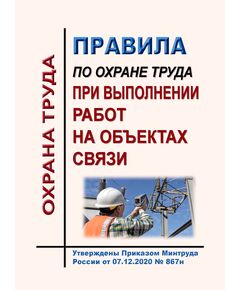 Правила по охране труда при выполнении работ на объектах связи. Утверждены Приказом Минтруда России от 07.12.2020 № 867н - Связь, Охрана труда в отдельных отраслях экономики -  1