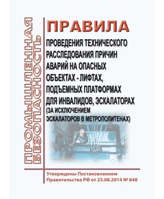 Правила проведения технического расследования причин аварий на опасных объектах - лифтах, подъемных платформах для инвалидов, пассажирских конвейерах (движущихся пешеходных дорожках), эскалаторах (за исключением эскалаторов в метрополитенах). Утверждены Постановлением Правительства РФ от 23.08.2014 № 848 в редакции Постановления Правительства РФ от 19.08.2016 № 818 - Подъемные сооружения, Промышленная безопасность -  1