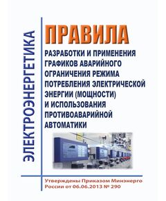Правила разработки и применения графиков аварийного ограничения режима потребления электрической энергии (мощности) и использования противоаварийной автоматики. Утвеждены Приказом Минэнерго России от 06.06.2013 № 290 в редакции Приказа Минэнерго России от 09.12.2024 № 2398 - Правила эксплуатации. Руководство по ремонту и обслуживанию, Энергетика, Электробезопасность -  1