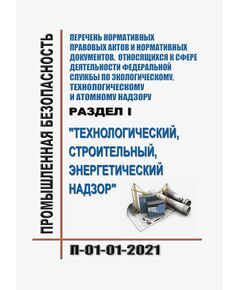 Перечень нормативных правовых актов и нормативных документов, относящихся к сфере деятельности Федеральной службы по экологическому, технологическому и атомному надзору (раздел I "Технологический, строительный, энергетический надзор") П-01-01-21. Утвержден Приказом Ростехнадзора от 02.07.2021 № 250 - Общие для различных опасных производственных объектов, Промышленная безопасность -  1
