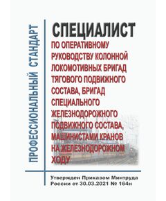 Профессиональной стандарт "Специалист по оперативному руководству колонной локомотивных бригад тягового подвижного состава, бригад специального железнодорожного подвижного состава, машинистами кранов на железнодорожном ходу". Утвержден Приказом Минтруда России от 30.03.2021 № 164н - Профессиональные стандарты на ЖДТ, Железнодорожный транспорт -  1