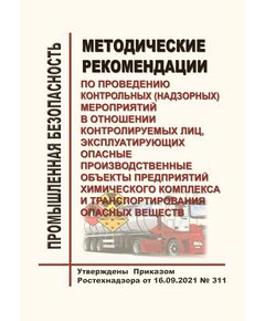 Методические рекомендации по проведению контрольных (надзорных) мероприятий в отношении контролируемых лиц, эксплуатирующих опасные производственные объекты предприятий химического комплекса и транспортирования опасных веществ. Утверждены Приказом Ростехнадзора от 16.09.2021 № 311 - Общие для различных опасных производственных объектов, Промышленная безопасность -  1