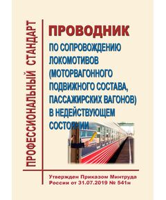 Профессиональный стандарт "Проводник по сопровождению локомотивов (моторвагонного подвижного состава, пассажирских вагонов) в недействующем состоянии". Утвержден Приказом Минтруда России от 31.07.2019 № 541н - Профессиональные стандарты на ЖДТ, Железнодорожный транспорт -  1