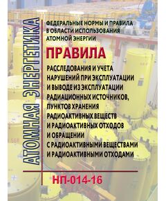 НП-014-16.  Федеральные нормы и правила в области использования атомной энергии "Правила расследования и учета нарушений при эксплуатации и выводе из эксплуатации радиационных источников, пунктов хранения радиоактивных веществ и радиоактивных отходов и обращении с радиоактивными веществами и радиоактивными отходами". Утверждены Приказом Ростехнадзора от 15.02.2016 № 49 - Атомная энергетика, Радиационная безопасность, Энергетика, Электробезопасность -  1