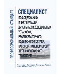 Профессиональный стандарт "Специалист по содержанию и эксплуатации дизельных и холодильных установок, рефрижераторного подвижного состава, вагонов-транспортеров железнодорожного транспорта". Утвержден Приказом Минтруда России от 14.04.2021 № 241н - Профессиональные стандарты на ЖДТ, Железнодорожный транспорт -  1