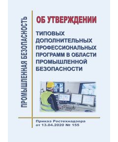 Об утверждении типовых дополнительных профессиональных программ в области промышленной безопасности. Приказ Ростехнадзора от 13.04.2020 № 155 - Общие для различных опасных производственных объектов, Промышленная безопасность -  1