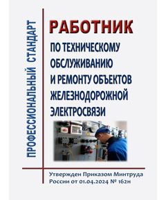 Профессиональный стандарт "Работник по техническому обслуживанию и ремонту объектов железнодорожной электросвязи". Утвержден Приказом Минтруда России от 01.04.2024 № 162н - Профессиональные стандарты на ЖДТ, Железнодорожный транспорт -  1