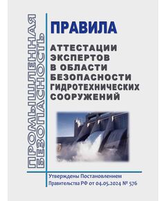 Правила аттестации экспертов в области безопасности гидротехнических сооружений. Утверждены Постановлением Правительства РФ от 04.05.2024 № 576 - Общие для различных опасных производственных объектов, Промышленная безопасность -  1