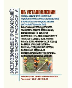 Об установлении Порядка обеспечения бесплатным рационом питания (натуральным довольствием) и норм бесплатного рациона питания (натурального довольствия) работников железнодорожного транспорта общего пользования, выполняющих на объектах инфраструктуры железнодорожного транспорта общего пользования работы более четырех часов подряд во время, в течение которого прекращается движение поездов по перегону, отдельным железнодорожным путям перегона или железнодорожной станции. Утверждено Приказом Минтранса России от 23.01.2023 № 15 -  Нормативные документы, Охрана труда, Промышленная безопасность, (ЦБТ) -  1