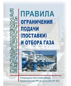 Правила ограничения подачи (поставки) и отбора газа. Утверждены Постановлением Правительства РФ от 30.05.2025 № 804 - Объекты газоснабжения, Промышленная безопасность -  1