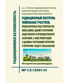 МР 2.6.1.0361-24. 2.6.1. Гигиена. Радиационная гигиена. Ионизирующее излучение, радиационная безопасность. Радиационный контроль земельных участков, предназначенных под строительство жилых домов, зданий и сооружений общественного и производственного назначения, а также прилегающей к зданиям и сооружениям территории и территории общего пользования. Методические рекомендации" (утв. Главным государственным санитарным врачом РФ 24.12.2024) - Гигиенические и санитарно-эпидемиологические требования, Книжные издания (Книги, брошюры) -  1