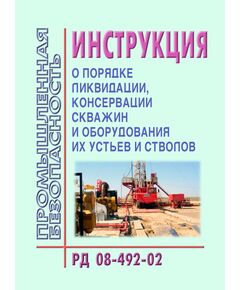 РД 08-492-02 Инструкция о порядке ликвидации, консервации скважин и оборудования их устьев и стволов. Утверждена Постановлением Госгортехнадзора РФ от 22.05.2002 № 22 - Объекты нефтегазодобывающей промышленности, магистрального трубопроводного транспорта, геологоразведки, Промышленная безопасность -  1