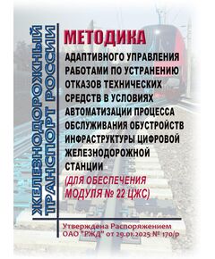 Методика адаптивного управления работами по устранению отказов технических средств в условиях автоматизации процесса обслуживания обустройств инфраструктуры цифровой железнодорожной станции (для обеспечения Модуля N 22 ЦЖС). Утверждена Распоряжением ОАО "РЖД" от 29.01.2025 № 170/р - Автоматика и телемеханика на железнодорожном транспорте, (ЦШ), Железнодорожный транспорт -  1