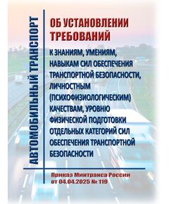 Об установлении требований к знаниям, умениям, навыкам сил обеспечения транспортной безопасности, личностным (психофизиологическим) качествам, уровню физической подготовки отдельных категорий сил обеспечения транспортной безопасности. Приказ Минтранса России от 04.04.2025 № 119 - Автомобильный транспорт, Книжные издания (Книги, брошюры) -  1