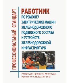 Профессиональный стандарт "Работник по ремонту электрических машин железнодорожного подвижного состава и устройств железнодорожной инфраструктуры". Утвержден Приказом Минтруда России от 11.08.2023 № 664н - Профессиональные стандарты на ЖДТ, Железнодорожный транспорт -  1