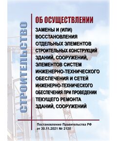 Об осуществлении замены и (или) восстановления отдельных элементов строительных конструкций зданий, сооружений, элементов систем инженерно-технического обеспечения и сетей инженерно-технического обеспечения при проведении текущего ремонта зданий, сооружений. Постановление Правительства РФ от 30.11.2021 № 2120 - Надежность и безопасность строительных конструкций, Строительство -  1