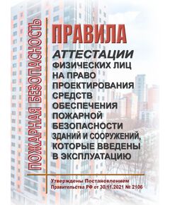 Правила аттестации физических лиц на право проектирования средств обеспечения пожарной безопасности зданий и сооружений, которые введены в эксплуатацию. Утверждены Постановлением Правительства РФ от 30.11.2021 № 2106 в редакции Постановления Правительства РФ от 16.11.2023 № 1922 - Пожарная безопасность, Книжные издания (Книги, брошюры) -  1