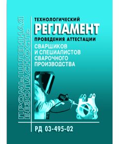 РД 03-495-02. Технологический регламент проведения аттестации сварщиков  и специалистов сварочного производства. Утвержден Постановлением Госгортехнадзора РФ от 25.07.02 № 36 в редакции Приказа Ростехнадзора от 17.10.2012 № 588 - Сварочное производство, Промышленная безопасность -  1