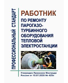 Профессиональный стандарт "Работник по ремонту парогазотурбинного оборудования тепловой электростанции".  Утвержден Приказом Минтруда России от 15.07.2020 № 425н - Профессиональные стандарты в энергетике, Профессиональные стандарты -  1