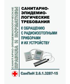 СанПиН 2.6.1.3287-15. Санитарно-эпидемиологические требования к обращению с радиоизотопными приборами и их устройству. Утверждены Постановлением Главного государственного санитарного врача РФ от 14.07.2015 № 27 - Гигиенические и санитарно-эпидемиологические требования, Книжные издания (Книги, брошюры) -  1