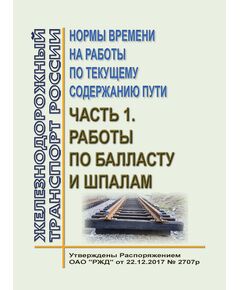 Нормы времени на работы по текущему содержанию пути. Часть 1. Работы по балласту и шпалам. Утверждены Распоряжением ОАО "РЖД" от 22.12.2017 № 2707р в редакции Распоряжения ОАО "РЖД" от 17.01.2020 № 65/р - Путь и путевое хозяйство, (ЦП, ЦДРП), Железнодорожный транспорт -  1