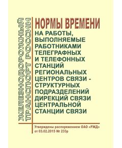 Нормы времени на работы, выполняемые работниками телеграфных и телефонных станций региональных центров связи - структурных подразделений дирекций связи Центральной станции связи. Утверждены Распоряжением ОАО "РЖД" от 03.02.2015 № 233р - Общие для всех (многих) хозяйств железнодорожного транспорта, Железнодорожный транспорт -  1