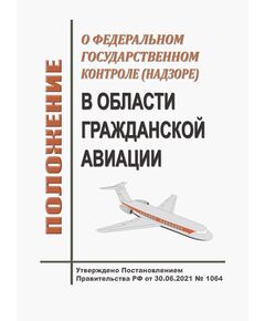Положение о федеральном государственном контроле (надзоре) в области гражданской авиации. Утверждено Постановлением Правительства РФ от 30.06.2021 № 1064 в редакции Постановления Правительства РФ от 01.09.2025 № 1347 - Государственное регулирование и государственный надзор в гражданской авиации, Воздушный транспорт -  1