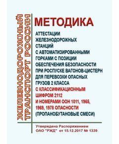 Методика аттестации железнодорожных станций с автоматизированными горками с позиции обеспечения безопасности при роспуске вагонов-цистерн для перевозки опасных грузов 2 класса с классификационным шифром 2112 и номерами ООН 1011, 1965, 1969, 1978 опасности (пропанобутановые смеси). Методика ОАО "РЖД" от 15.12.2017 № 1339 (ред. от 20.02.2018) - Безопасность движения, (ЦРБ), Железнодорожный транспорт -  1