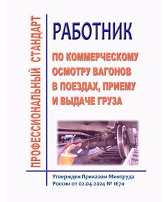 Профессиональный стандарт "Работник по коммерческому осмотру вагонов в поездах, приему и выдаче груза и багажа". Утвержден Приказом Минтруда России от 02.04.2024 № 167н - Профессиональные стандарты на ЖДТ, Железнодорожный транспорт -  1