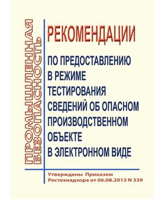 Рекомендации по предоставлению в режиме тестирования сведений об опасных производственных объектах в электронном виде для целей регистрации (перерегистрации) в государственном реестре опасных производственных объектов. Утверждены Приказом Ростехнадзора от 06.08.2013 № 339 в редакции Приказа Ростехнадзора от 21.10.2013 № 484 - Общие для различных опасных производственных объектов, Промышленная безопасность -  1