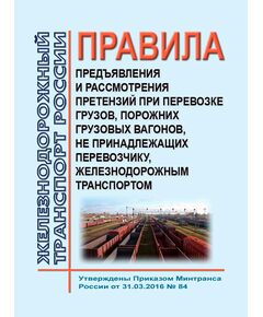 Правила предъявления и рассмотрения претензий при перевозке грузов, порожних грузовых вагонов, не принадлежащих перевозчику, железнодорожным транспортом. Утверждены Приказом Минтранса России от 31.03.2016 № 84 - Организация перевозки грузов, Эксплуатация железных дорог, грузовая и коммерческая работа, (ЦМ) -  1