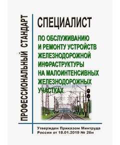 Профессиональный стандарт "Специалист по обслуживанию и ремонту устройств железнодорожной инфраструктуры на малоинтенсивных железнодорожных участках". Утвержден Приказом Минтруда России от 18.01.2019 № 26н - Профессиональные стандарты на ЖДТ, Железнодорожный транспорт -  1