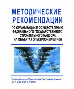 Методические рекомендации по организации и осуществлению федерального государственного строительного надзора на объектах электроэнергетики. Утверждены Приказом Ростехнадзора от 15.07.2015 № 275 - Государственный строительный надзор, Строительство -  1