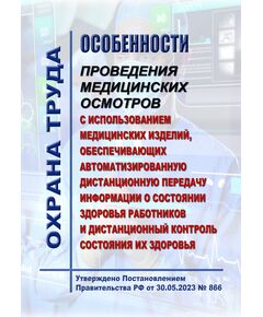 Особенности проведения медицинских осмотров с использованием медицинских изделий, обеспечивающих автоматизированную дистанционную передачу информации о состоянии здоровья работников и дистанционный контроль состояния их здоровья. Утверждено Постановлением Правительства РФ от 30.05.2023 № 866 - Нормативные документы межотраслевого применения, Охрана труда и безопасность работ -  1