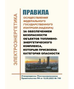 Правила осуществления федерального государственного контроля (надзора) за обеспечением безопасности объектов топливно-энергетического комплекса, которым присвоена категория опасности. Утверждены Постановлением Правительства РФ от 12.05.2023 № 740 - Общие для различных объектов энергетики, Энергетика, Электробезопасность -  1